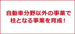 自動車分野以外の事業で柱となる事業を育成！